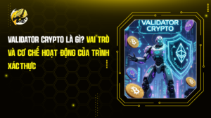 Validator Crypto là gì? Vai trò và Cơ chế Hoạt động của Trình Xác Thực