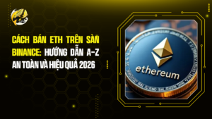 Cách Bán ETH Trên Sàn Binance: Hướng Dẫn A-Z An Toàn và Hiệu Quả 2026
