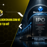 Làn Sóng IPO: Blockchain.com bí mật nộp đơn IPO tại Mỹ