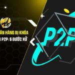 Tài Khoản Ngân Hàng Bị Khóa Sau Giao Dịch P2P: 6 Bước Xử Lý